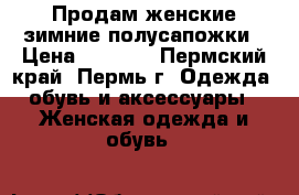 Продам женские зимние полусапожки › Цена ­ 1 800 - Пермский край, Пермь г. Одежда, обувь и аксессуары » Женская одежда и обувь   
